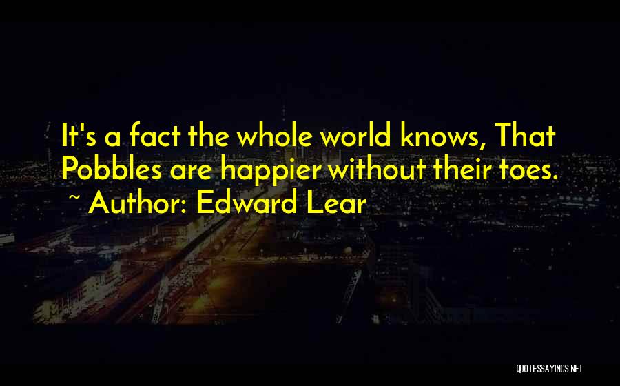 Edward Lear Quotes: It's A Fact The Whole World Knows, That Pobbles Are Happier Without Their Toes.