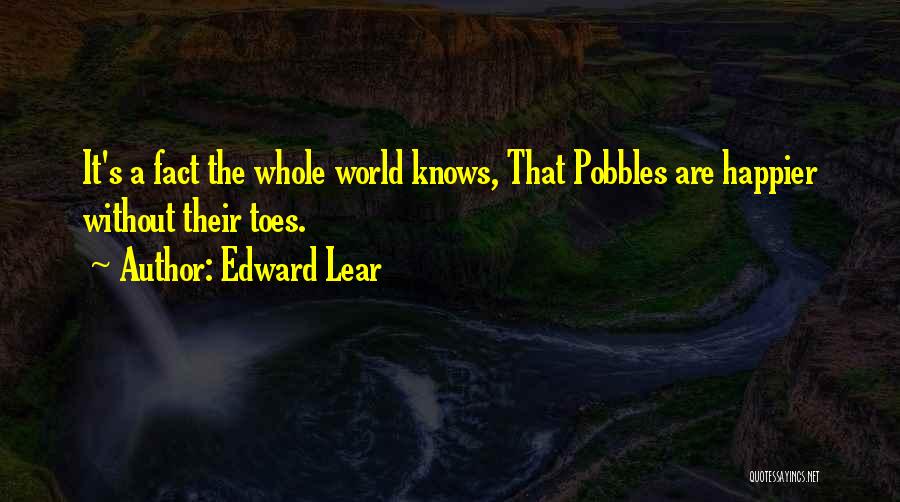 Edward Lear Quotes: It's A Fact The Whole World Knows, That Pobbles Are Happier Without Their Toes.