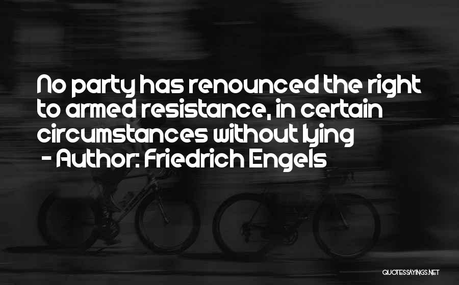 Friedrich Engels Quotes: No Party Has Renounced The Right To Armed Resistance, In Certain Circumstances Without Lying