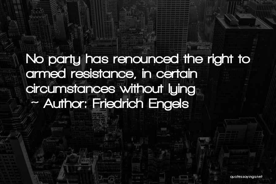 Friedrich Engels Quotes: No Party Has Renounced The Right To Armed Resistance, In Certain Circumstances Without Lying