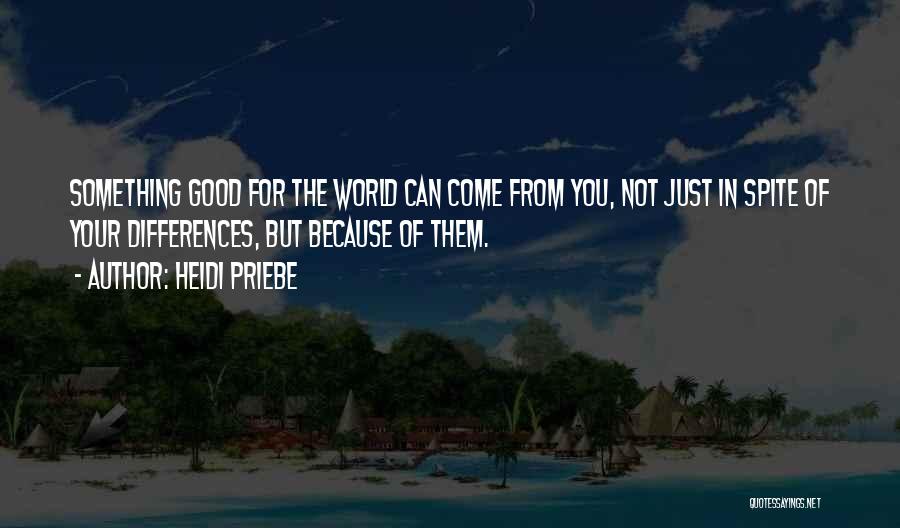 Heidi Priebe Quotes: Something Good For The World Can Come From You, Not Just In Spite Of Your Differences, But Because Of Them.