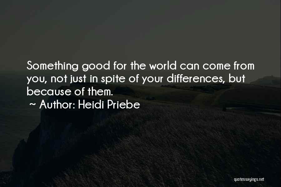 Heidi Priebe Quotes: Something Good For The World Can Come From You, Not Just In Spite Of Your Differences, But Because Of Them.