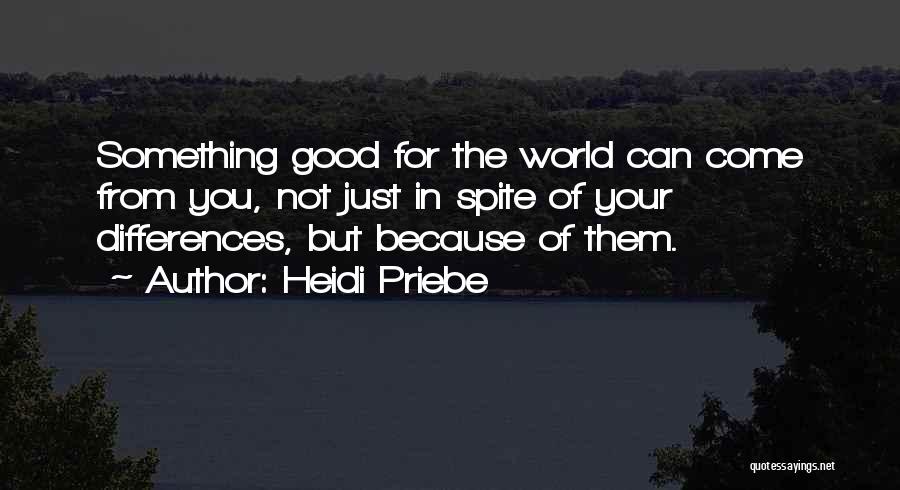 Heidi Priebe Quotes: Something Good For The World Can Come From You, Not Just In Spite Of Your Differences, But Because Of Them.