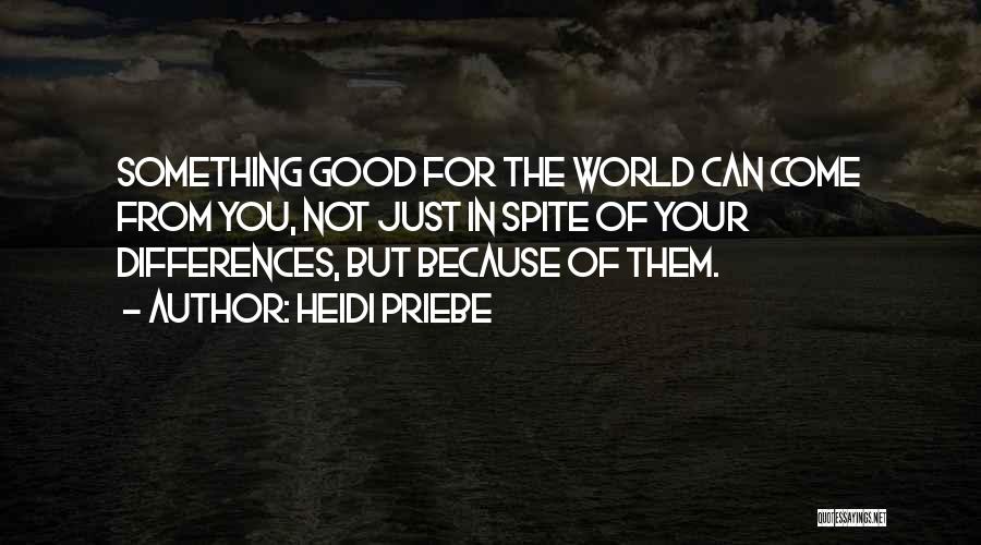 Heidi Priebe Quotes: Something Good For The World Can Come From You, Not Just In Spite Of Your Differences, But Because Of Them.
