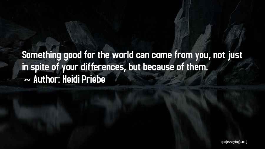 Heidi Priebe Quotes: Something Good For The World Can Come From You, Not Just In Spite Of Your Differences, But Because Of Them.
