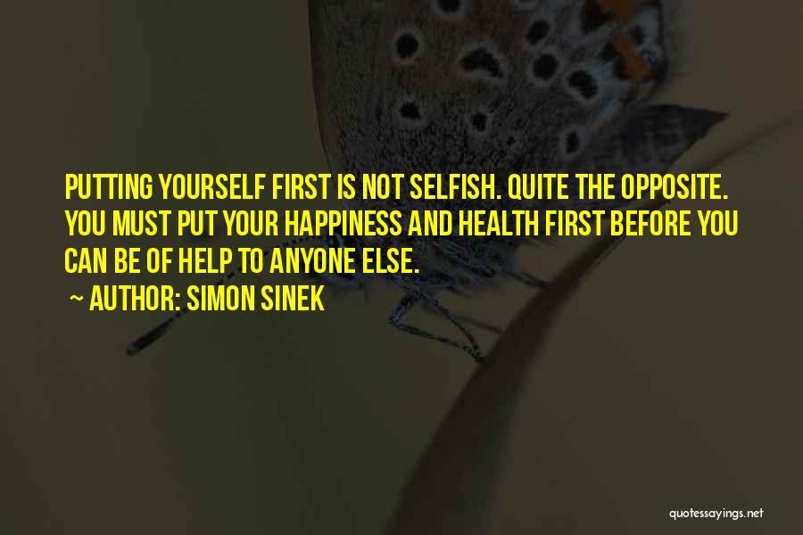 Simon Sinek Quotes: Putting Yourself First Is Not Selfish. Quite The Opposite. You Must Put Your Happiness And Health First Before You Can