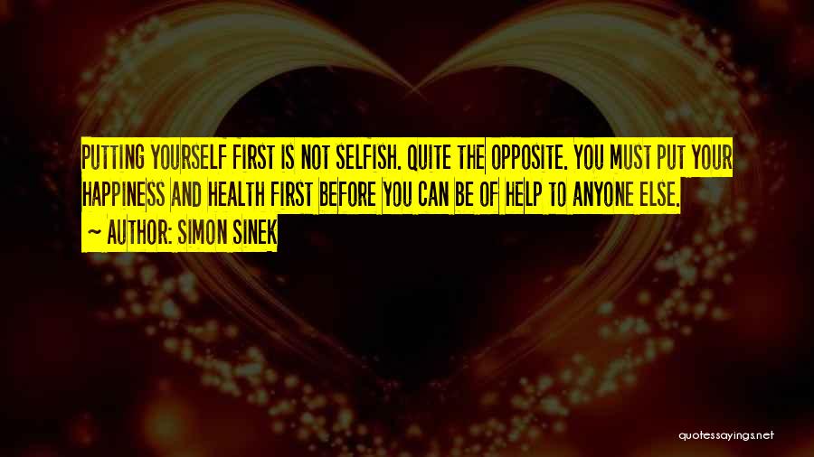 Simon Sinek Quotes: Putting Yourself First Is Not Selfish. Quite The Opposite. You Must Put Your Happiness And Health First Before You Can