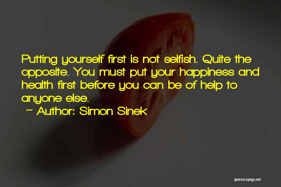 Simon Sinek Quotes: Putting Yourself First Is Not Selfish. Quite The Opposite. You Must Put Your Happiness And Health First Before You Can