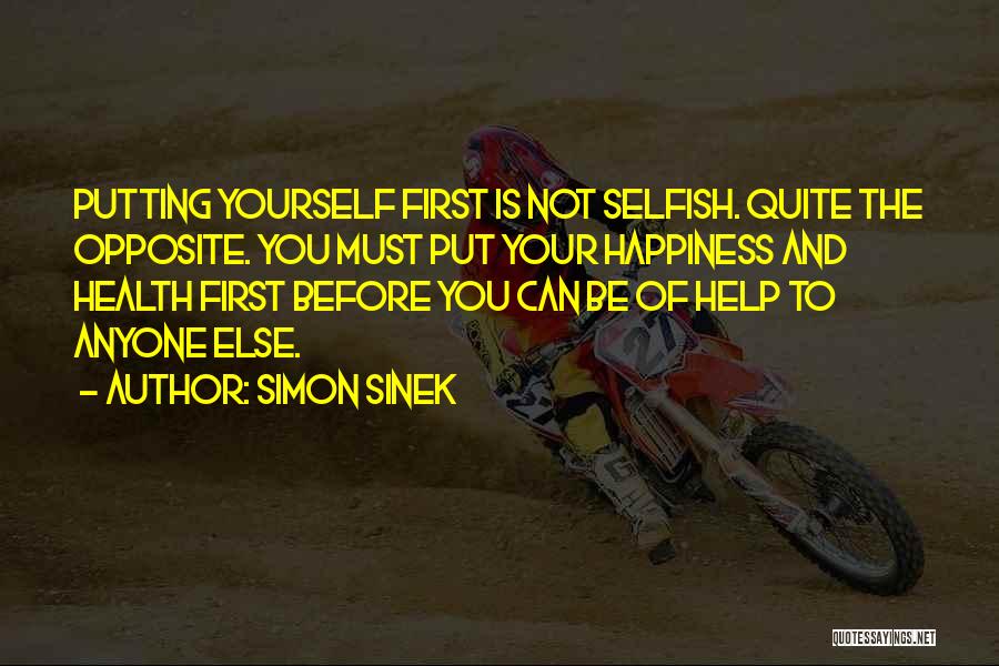 Simon Sinek Quotes: Putting Yourself First Is Not Selfish. Quite The Opposite. You Must Put Your Happiness And Health First Before You Can