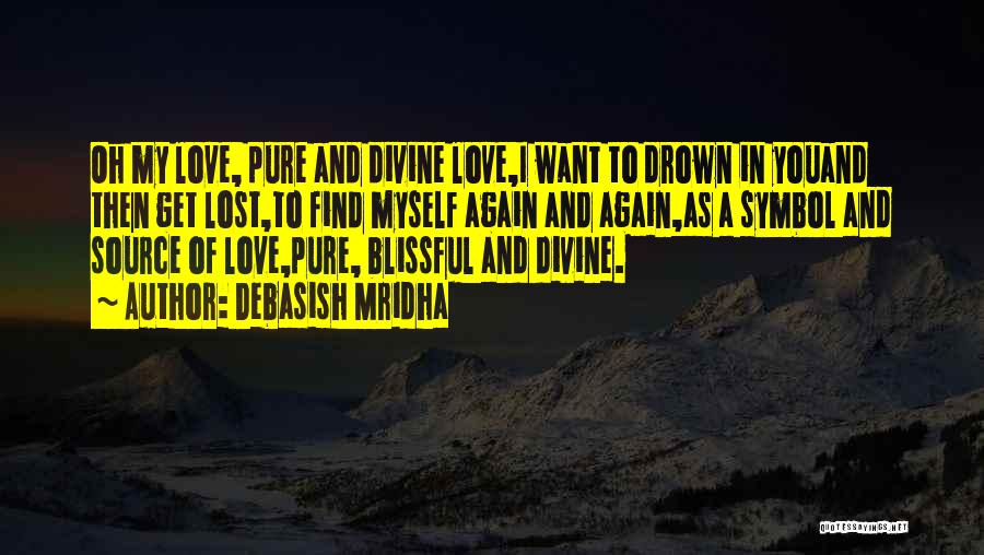 Debasish Mridha Quotes: Oh My Love, Pure And Divine Love,i Want To Drown In Youand Then Get Lost,to Find Myself Again And Again,as