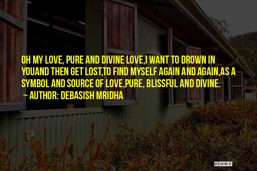 Debasish Mridha Quotes: Oh My Love, Pure And Divine Love,i Want To Drown In Youand Then Get Lost,to Find Myself Again And Again,as