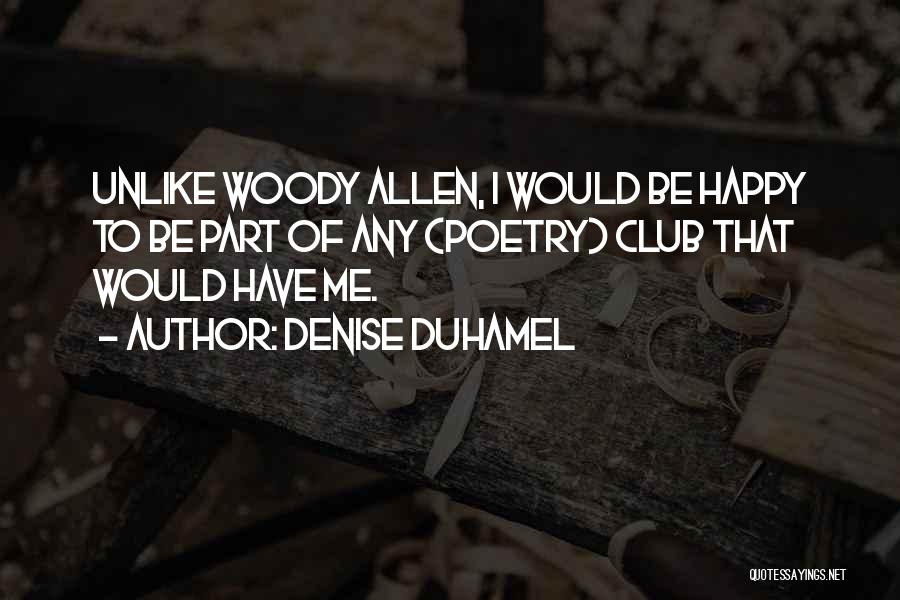 Denise Duhamel Quotes: Unlike Woody Allen, I Would Be Happy To Be Part Of Any (poetry) Club That Would Have Me.