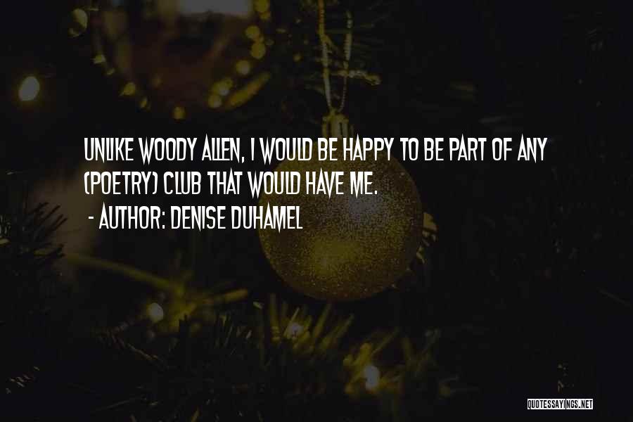 Denise Duhamel Quotes: Unlike Woody Allen, I Would Be Happy To Be Part Of Any (poetry) Club That Would Have Me.