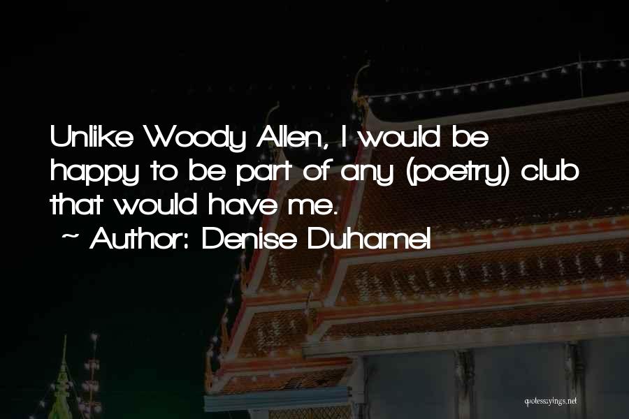 Denise Duhamel Quotes: Unlike Woody Allen, I Would Be Happy To Be Part Of Any (poetry) Club That Would Have Me.