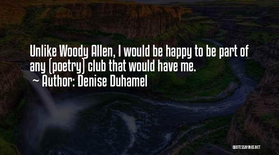 Denise Duhamel Quotes: Unlike Woody Allen, I Would Be Happy To Be Part Of Any (poetry) Club That Would Have Me.