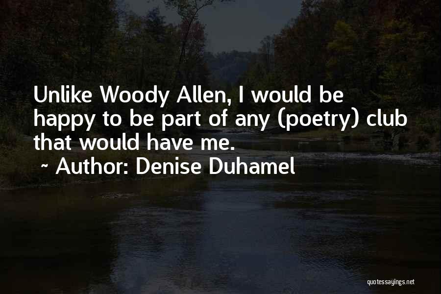 Denise Duhamel Quotes: Unlike Woody Allen, I Would Be Happy To Be Part Of Any (poetry) Club That Would Have Me.