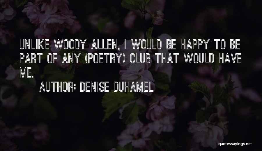 Denise Duhamel Quotes: Unlike Woody Allen, I Would Be Happy To Be Part Of Any (poetry) Club That Would Have Me.