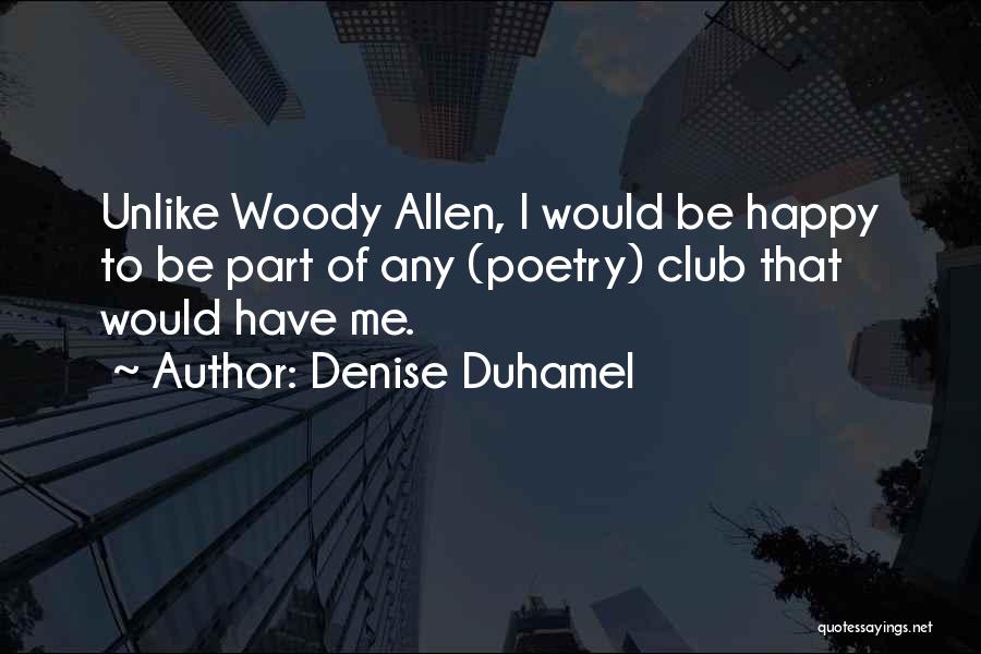 Denise Duhamel Quotes: Unlike Woody Allen, I Would Be Happy To Be Part Of Any (poetry) Club That Would Have Me.