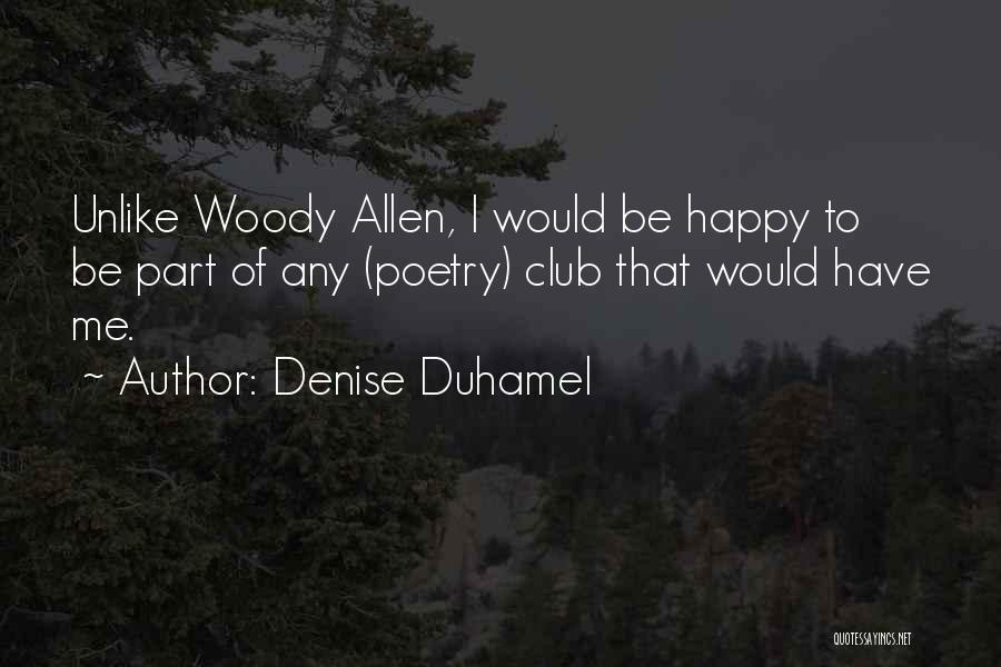 Denise Duhamel Quotes: Unlike Woody Allen, I Would Be Happy To Be Part Of Any (poetry) Club That Would Have Me.