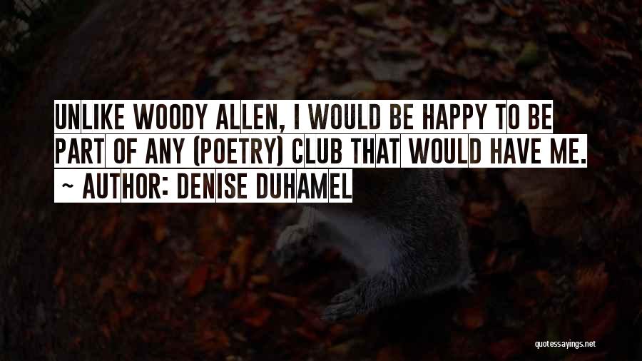 Denise Duhamel Quotes: Unlike Woody Allen, I Would Be Happy To Be Part Of Any (poetry) Club That Would Have Me.