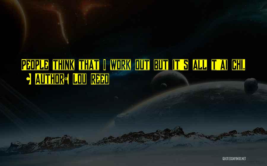 Lou Reed Quotes: People Think That I Work Out But It's All T'ai Chi.