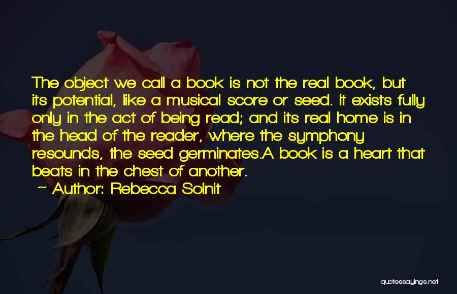 Rebecca Solnit Quotes: The Object We Call A Book Is Not The Real Book, But Its Potential, Like A Musical Score Or Seed.