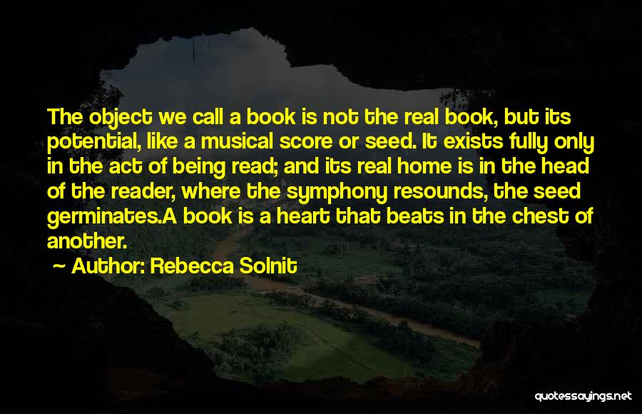 Rebecca Solnit Quotes: The Object We Call A Book Is Not The Real Book, But Its Potential, Like A Musical Score Or Seed.