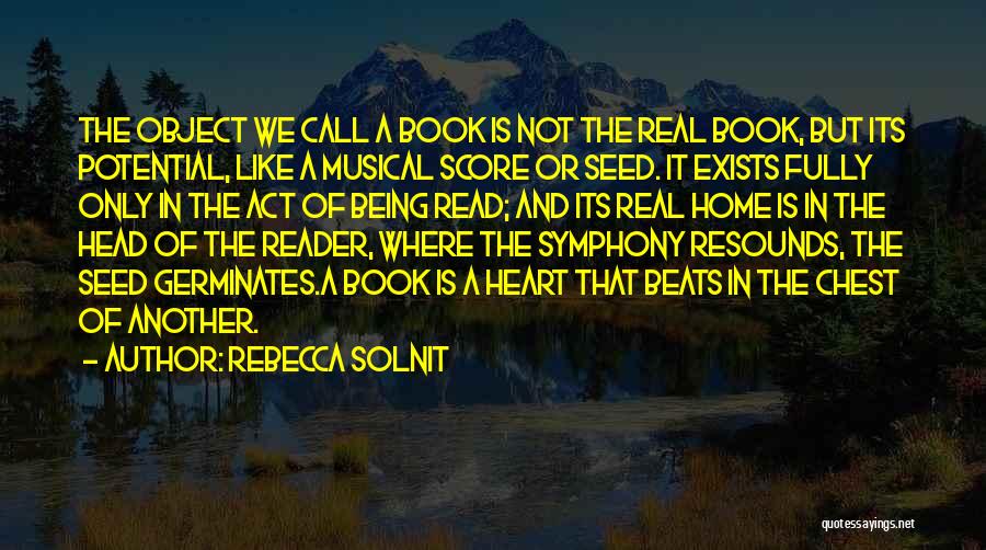 Rebecca Solnit Quotes: The Object We Call A Book Is Not The Real Book, But Its Potential, Like A Musical Score Or Seed.