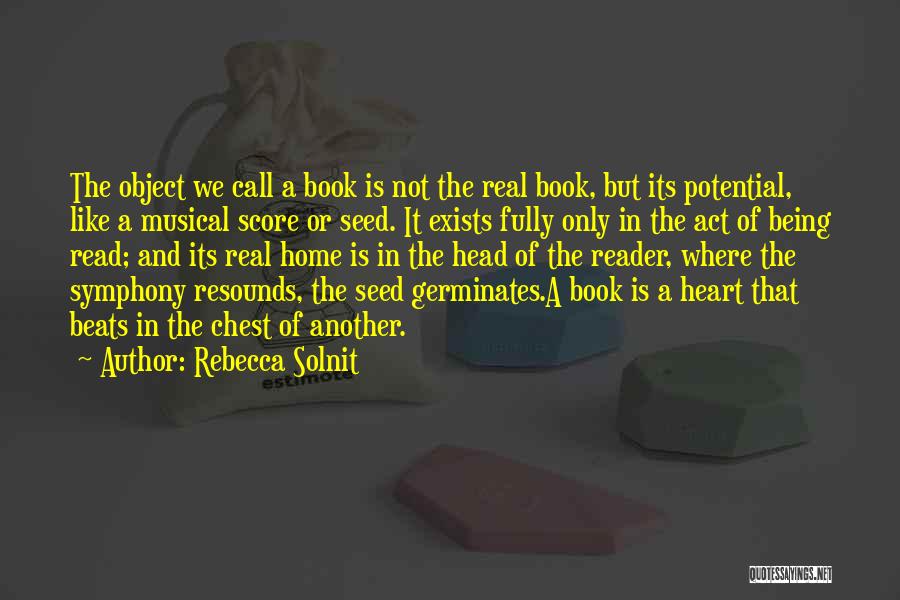 Rebecca Solnit Quotes: The Object We Call A Book Is Not The Real Book, But Its Potential, Like A Musical Score Or Seed.