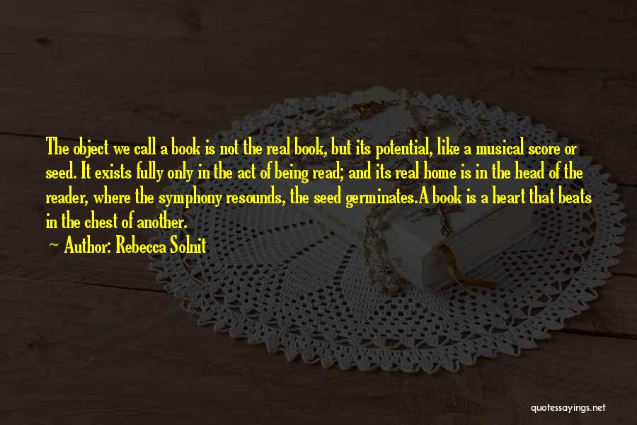 Rebecca Solnit Quotes: The Object We Call A Book Is Not The Real Book, But Its Potential, Like A Musical Score Or Seed.