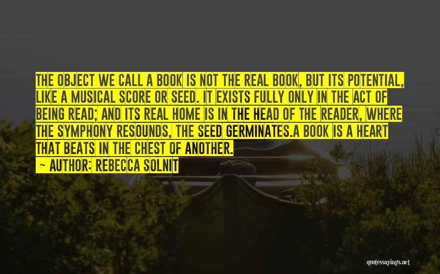 Rebecca Solnit Quotes: The Object We Call A Book Is Not The Real Book, But Its Potential, Like A Musical Score Or Seed.