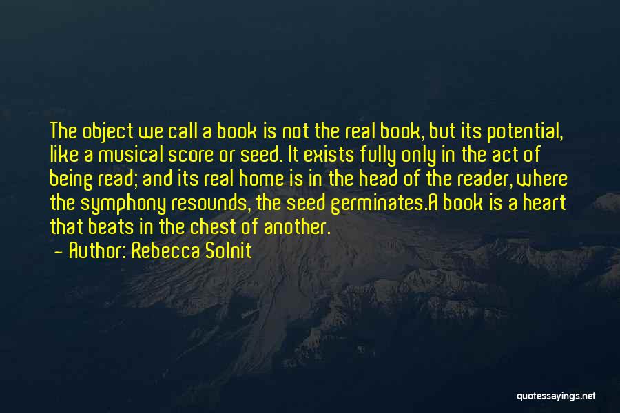 Rebecca Solnit Quotes: The Object We Call A Book Is Not The Real Book, But Its Potential, Like A Musical Score Or Seed.