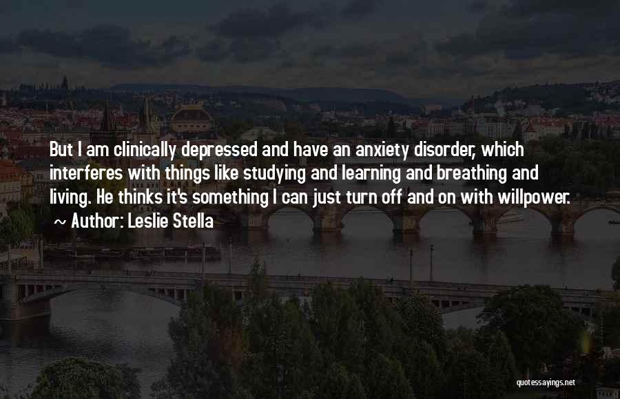 Leslie Stella Quotes: But I Am Clinically Depressed And Have An Anxiety Disorder, Which Interferes With Things Like Studying And Learning And Breathing
