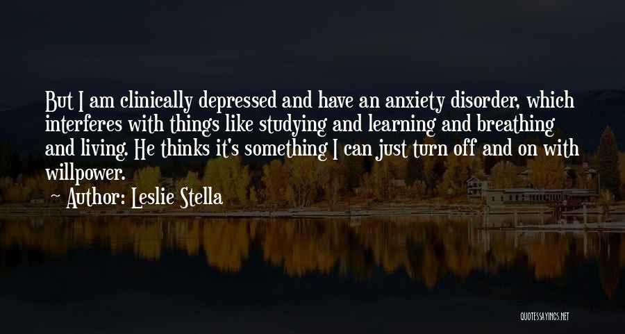 Leslie Stella Quotes: But I Am Clinically Depressed And Have An Anxiety Disorder, Which Interferes With Things Like Studying And Learning And Breathing