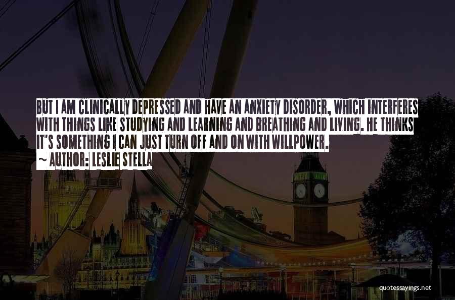 Leslie Stella Quotes: But I Am Clinically Depressed And Have An Anxiety Disorder, Which Interferes With Things Like Studying And Learning And Breathing