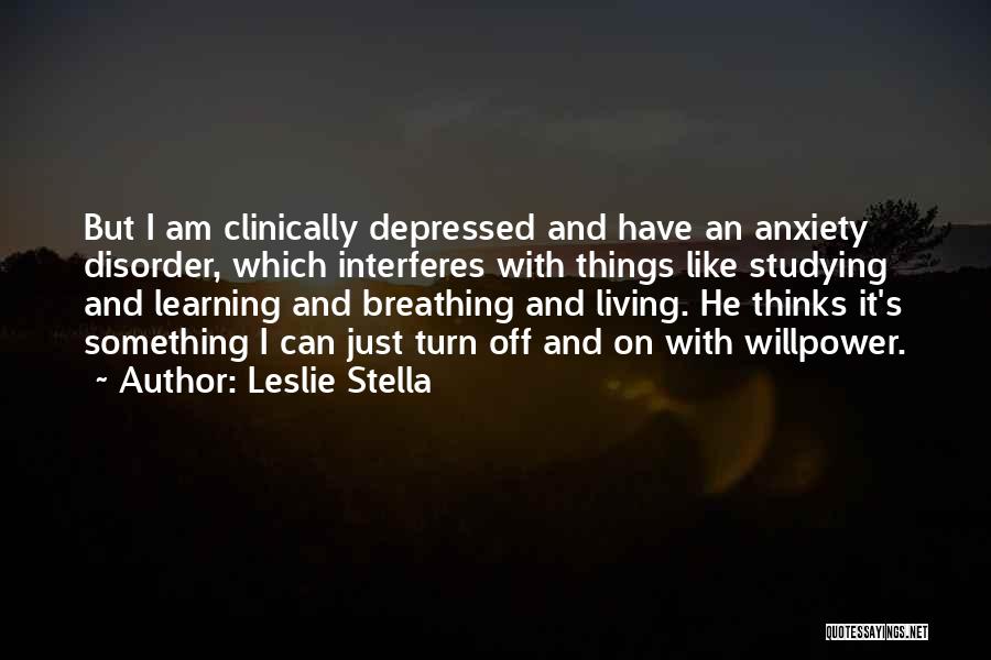 Leslie Stella Quotes: But I Am Clinically Depressed And Have An Anxiety Disorder, Which Interferes With Things Like Studying And Learning And Breathing