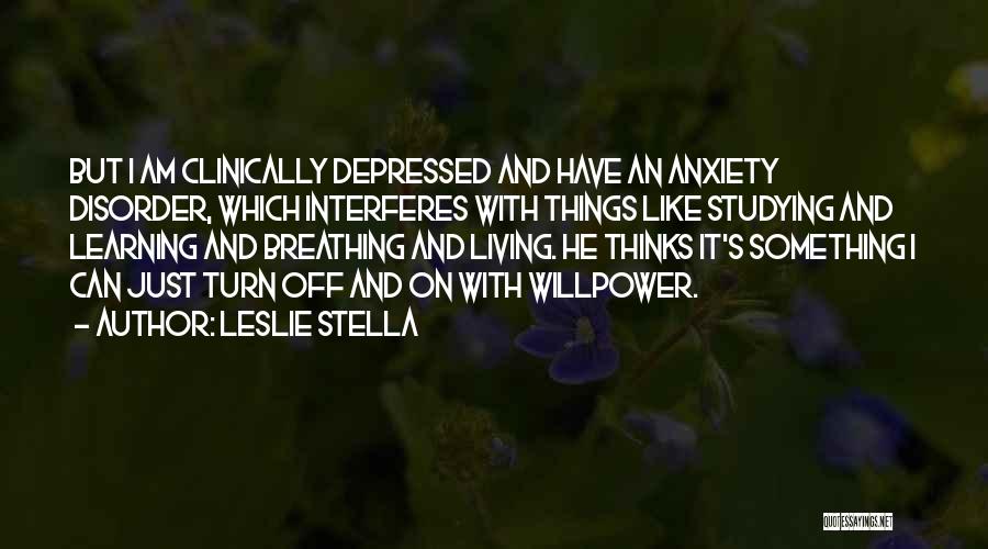 Leslie Stella Quotes: But I Am Clinically Depressed And Have An Anxiety Disorder, Which Interferes With Things Like Studying And Learning And Breathing