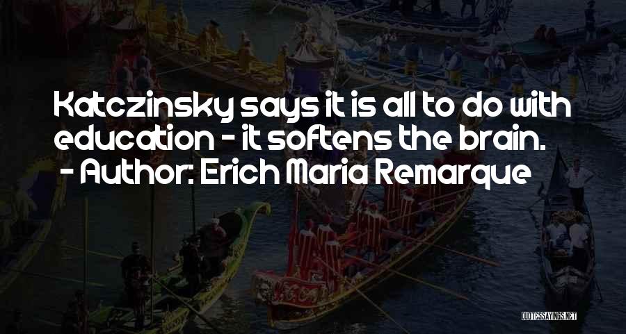 Erich Maria Remarque Quotes: Katczinsky Says It Is All To Do With Education - It Softens The Brain.