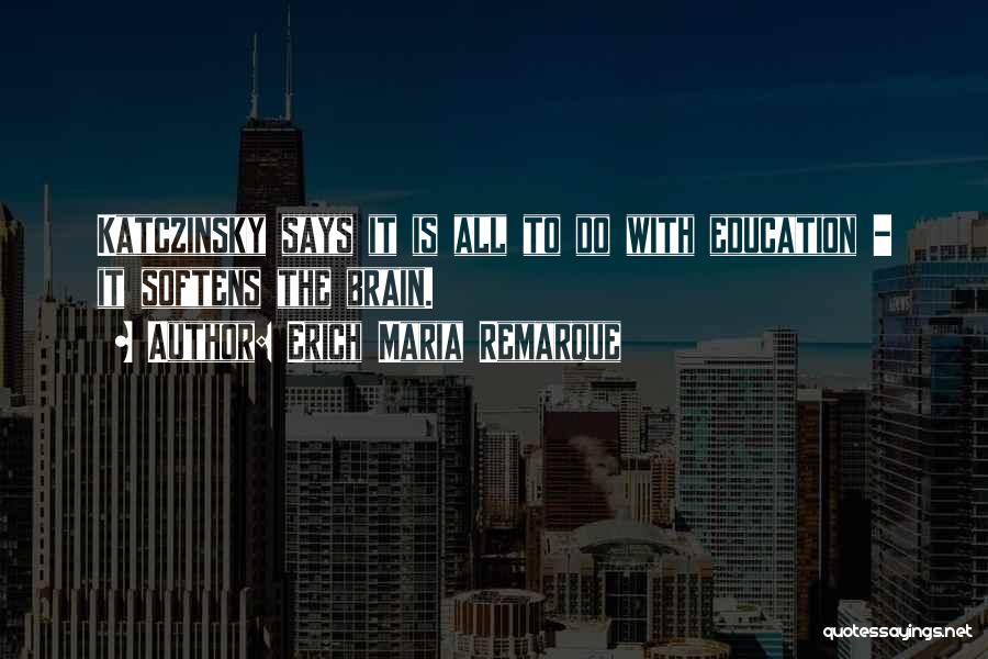 Erich Maria Remarque Quotes: Katczinsky Says It Is All To Do With Education - It Softens The Brain.