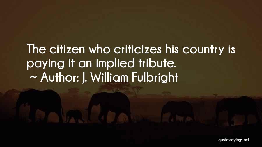 J. William Fulbright Quotes: The Citizen Who Criticizes His Country Is Paying It An Implied Tribute.