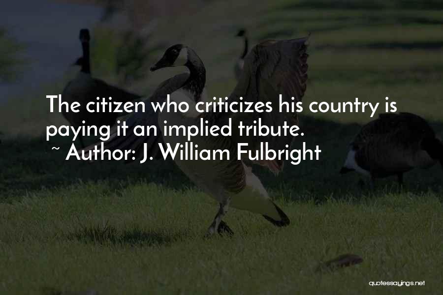 J. William Fulbright Quotes: The Citizen Who Criticizes His Country Is Paying It An Implied Tribute.
