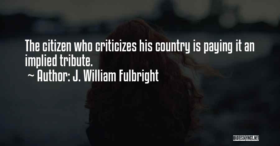 J. William Fulbright Quotes: The Citizen Who Criticizes His Country Is Paying It An Implied Tribute.