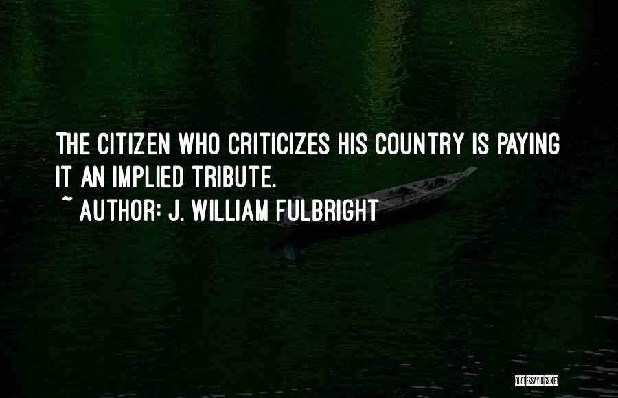 J. William Fulbright Quotes: The Citizen Who Criticizes His Country Is Paying It An Implied Tribute.