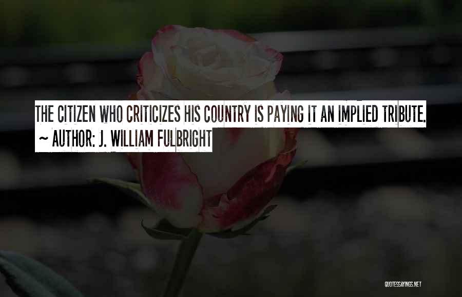 J. William Fulbright Quotes: The Citizen Who Criticizes His Country Is Paying It An Implied Tribute.
