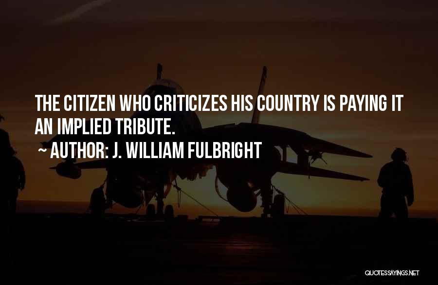 J. William Fulbright Quotes: The Citizen Who Criticizes His Country Is Paying It An Implied Tribute.