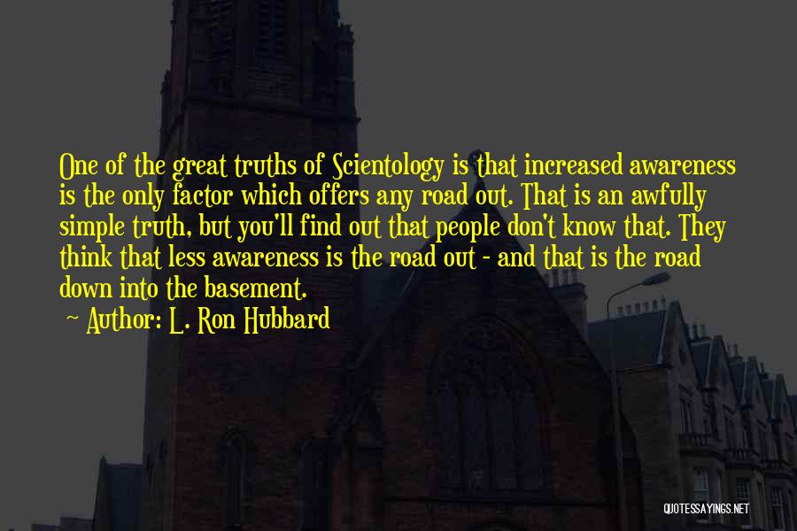 L. Ron Hubbard Quotes: One Of The Great Truths Of Scientology Is That Increased Awareness Is The Only Factor Which Offers Any Road Out.