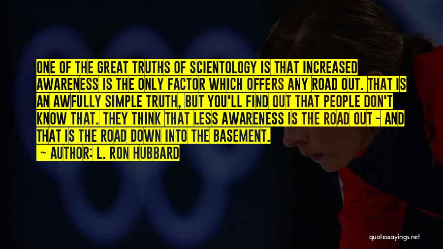 L. Ron Hubbard Quotes: One Of The Great Truths Of Scientology Is That Increased Awareness Is The Only Factor Which Offers Any Road Out.