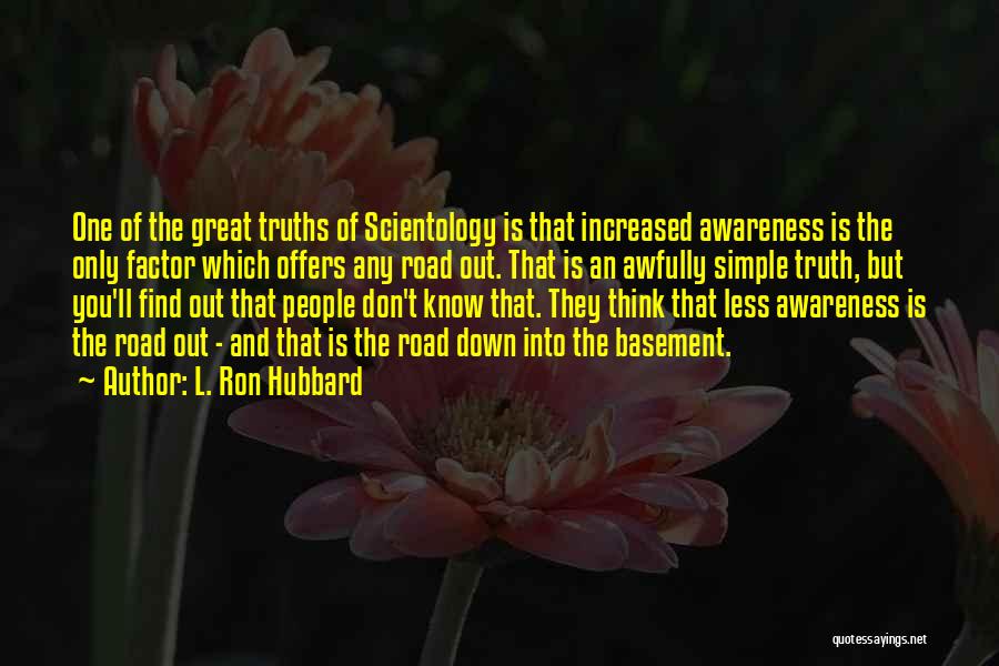 L. Ron Hubbard Quotes: One Of The Great Truths Of Scientology Is That Increased Awareness Is The Only Factor Which Offers Any Road Out.