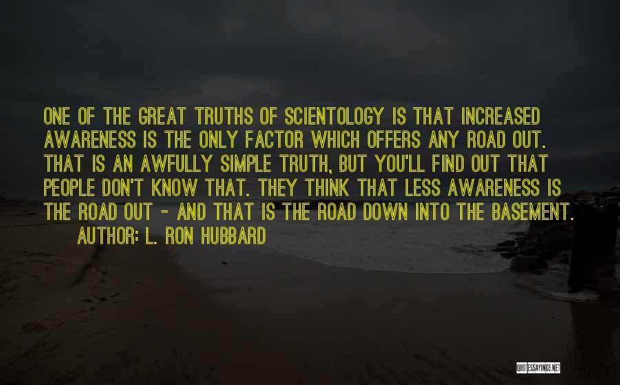 L. Ron Hubbard Quotes: One Of The Great Truths Of Scientology Is That Increased Awareness Is The Only Factor Which Offers Any Road Out.