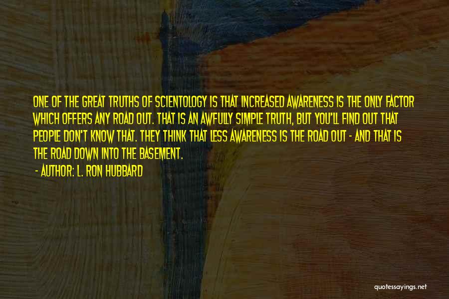 L. Ron Hubbard Quotes: One Of The Great Truths Of Scientology Is That Increased Awareness Is The Only Factor Which Offers Any Road Out.